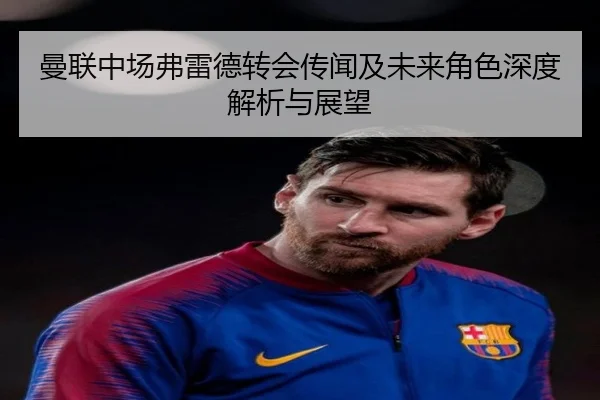 曼联中场弗雷德转会传闻及未来角色深度解析与展望